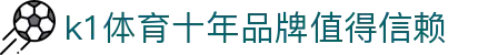 k1体育 - 十年沉淀 专业可靠